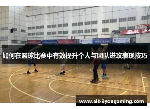 如何在篮球比赛中有效提升个人与团队进攻表现技巧