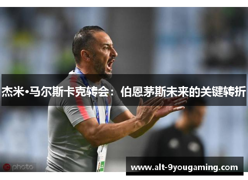 杰米·马尔斯卡克转会：伯恩茅斯未来的关键转折