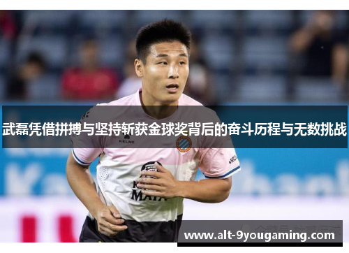 武磊凭借拼搏与坚持斩获金球奖背后的奋斗历程与无数挑战