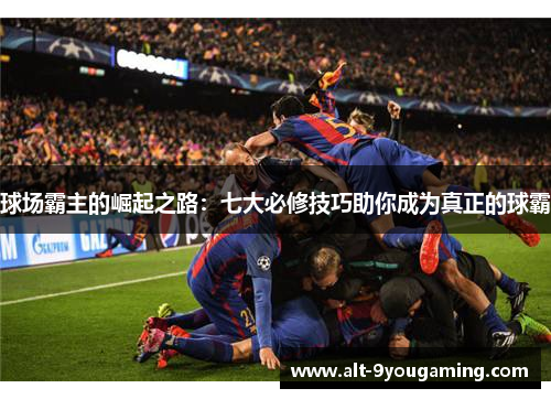 球场霸主的崛起之路：七大必修技巧助你成为真正的球霸