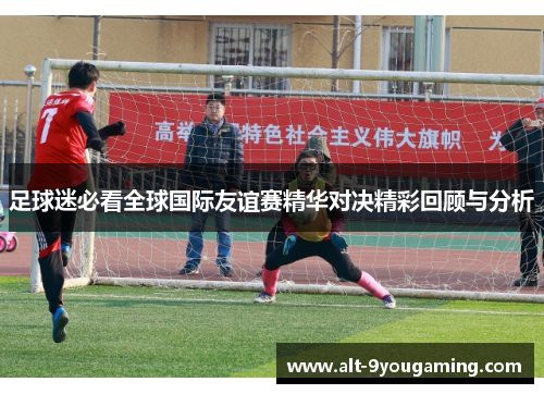 足球迷必看全球国际友谊赛精华对决精彩回顾与分析