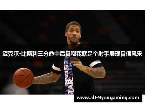 迈克尔·比斯利三分命中后自嘲我就是个射手展现自信风采