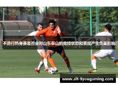 不进行热身赛是否会对山东泰山的竞技状态和表现产生负面影响