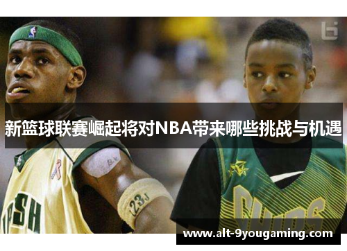 新篮球联赛崛起将对NBA带来哪些挑战与机遇