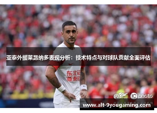 亚泰外援莱昂纳多表现分析：技术特点与对球队贡献全面评估