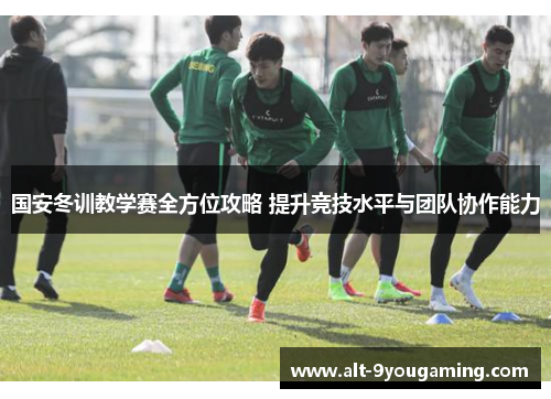 国安冬训教学赛全方位攻略 提升竞技水平与团队协作能力