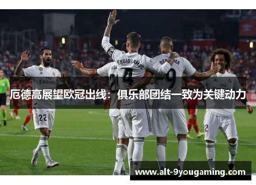 厄德高展望欧冠出线：俱乐部团结一致为关键动力