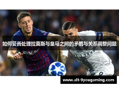 如何妥善处理拉莫斯与皇马之间的矛盾与关系调整问题