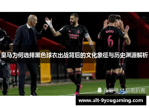 皇马为何选择黑色球衣出战背后的文化象征与历史渊源解析