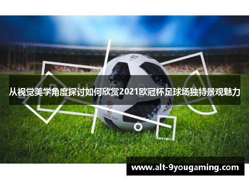 从视觉美学角度探讨如何欣赏2021欧冠杯足球场独特景观魅力