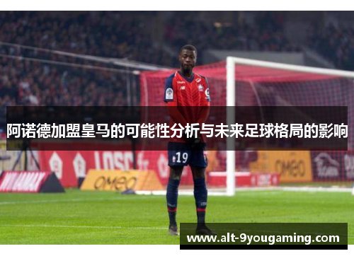 阿诺德加盟皇马的可能性分析与未来足球格局的影响