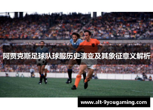 阿贾克斯足球队球服历史演变及其象征意义解析
