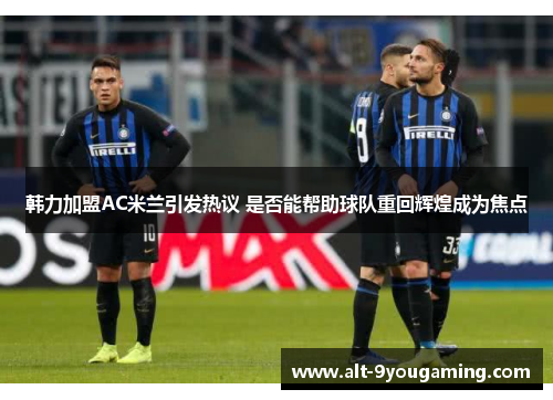 韩力加盟AC米兰引发热议 是否能帮助球队重回辉煌成为焦点