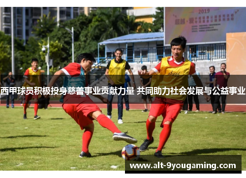 西甲球员积极投身慈善事业贡献力量 共同助力社会发展与公益事业