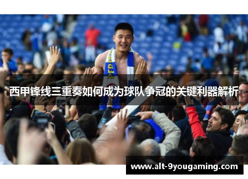 西甲锋线三重奏如何成为球队争冠的关键利器解析 西甲锋线三重奏如何成为球队争冠的关键利器解析