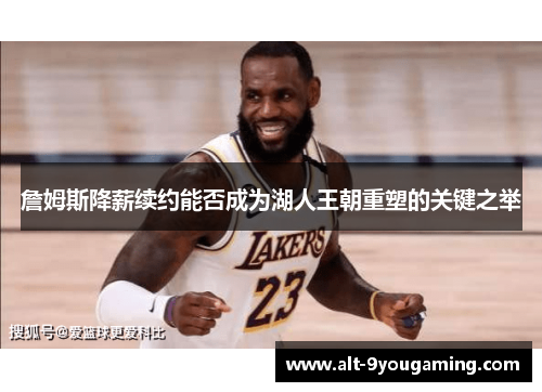 詹姆斯降薪续约能否成为湖人王朝重塑的关键之举 詹姆斯降薪续约能否成为湖人王朝重塑的关键之举