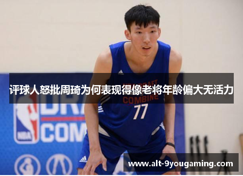 评球人怒批周琦为何表现得像老将年龄偏大无活力 评球人怒批周琦为何表现得像老将年龄偏大无活力