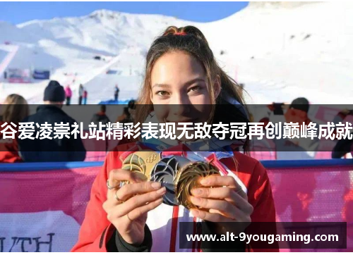 谷爱凌崇礼站精彩表现无敌夺冠再创巅峰成就