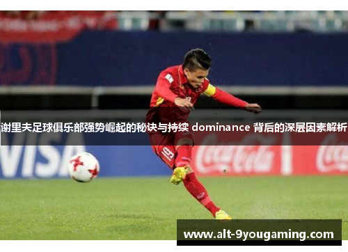 谢里夫足球俱乐部强势崛起的秘诀与持续 dominance 背后的深层因素解析 谢里夫足球俱乐部强势崛起的秘诀与持续 dominance 背后的深层因素解析