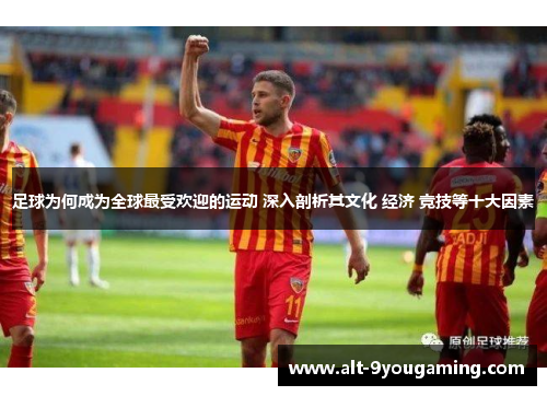 足球为何成为全球最受欢迎的运动 深入剖析其文化 经济 竞技等十大因素