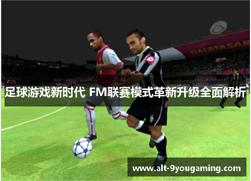 足球游戏新时代 FM联赛模式革新升级全面解析 足球游戏新时代 FM联赛模式革新升级全面解析