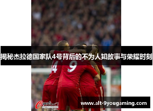 揭秘杰拉德国家队4号背后的不为人知故事与荣耀时刻