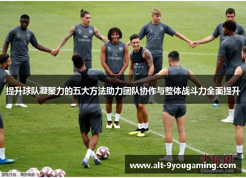 提升球队凝聚力的五大方法助力团队协作与整体战斗力全面提升