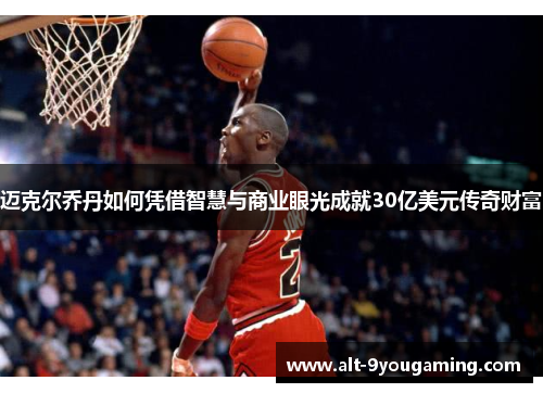 迈克尔乔丹如何凭借智慧与商业眼光成就30亿美元传奇财富