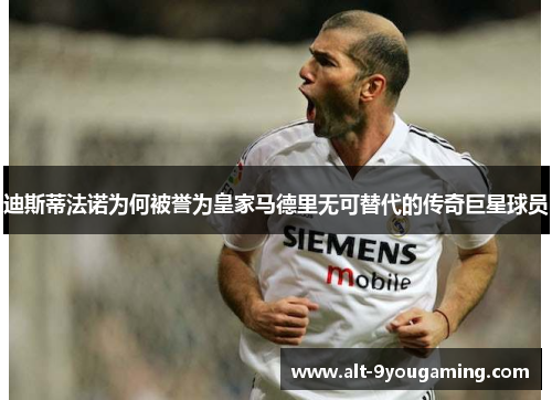 迪斯蒂法诺为何被誉为皇家马德里无可替代的传奇巨星球员