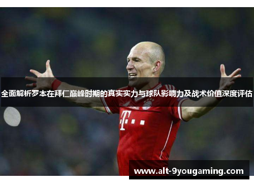 全面解析罗本在拜仁巅峰时期的真实实力与球队影响力及战术价值深度评估 全面解析罗本在拜仁巅峰时期的真实实力与球队影响力及战术价值深度评估