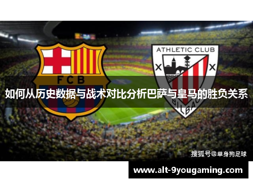 如何从历史数据与战术对比分析巴萨与皇马的胜负关系 如何从历史数据与战术对比分析巴萨与皇马的胜负关系
