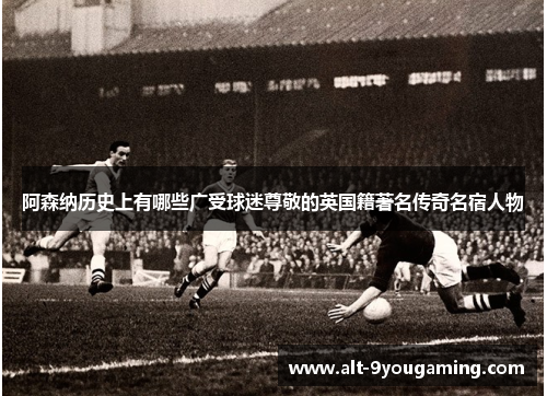 阿森纳历史上有哪些广受球迷尊敬的英国籍著名传奇名宿人物 阿森纳历史上有哪些广受球迷尊敬的英国籍著名传奇名宿人物
