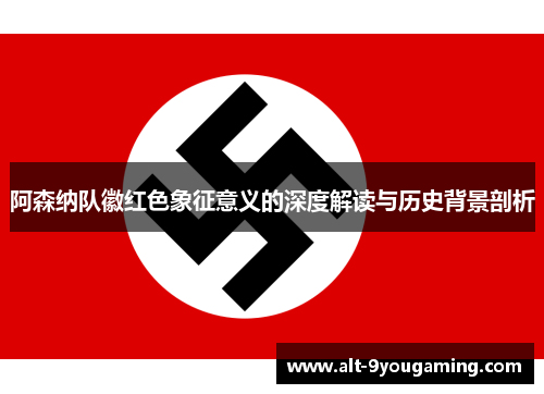 阿森纳队徽红色象征意义的深度解读与历史背景剖析 阿森纳队徽红色象征意义的深度解读与历史背景剖析