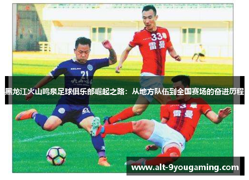 黑龙江火山鸣泉足球俱乐部崛起之路：从地方队伍到全国赛场的奋进历程