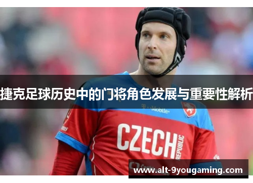 捷克足球历史中的门将角色发展与重要性解析 捷克足球历史中的门将角色发展与重要性解析