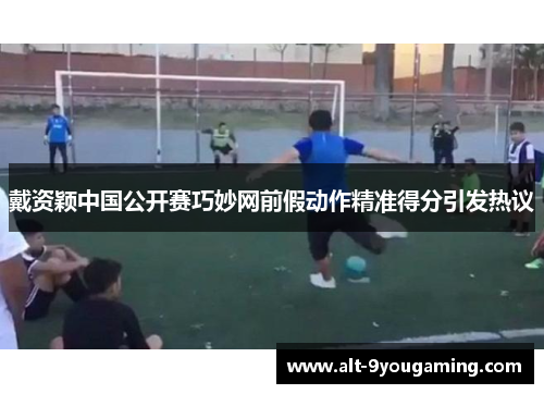 戴资颖中国公开赛巧妙网前假动作精准得分引发热议 戴资颖中国公开赛巧妙网前假动作精准得分引发热议