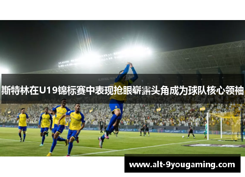 斯特林在U19锦标赛中表现抢眼崭露头角成为球队核心领袖 斯特林在U19锦标赛中表现抢眼崭露头角成为球队核心领袖