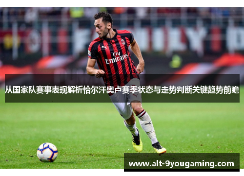 从国家队赛事表现解析恰尔汗奥卢赛季状态与走势判断关键趋势前瞻