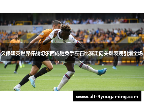 久保建英世界杯战切尔西成胜负手左右比赛走向关键表现引爆全场 久保建英世界杯战切尔西成胜负手左右比赛走向关键表现引爆全场