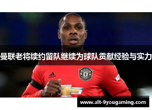 曼联老将续约留队继续为球队贡献经验与实力