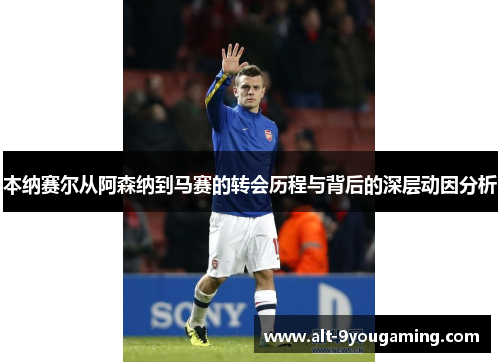 本纳赛尔从阿森纳到马赛的转会历程与背后的深层动因分析