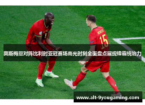 奥斯梅恩对阵比利时亚冠赛场高光时刻全面盘点展现锋霸统治力