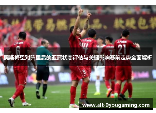 奥斯梅恩对阵里昂的亚冠状态评估与关键影响赛前走势全面解析