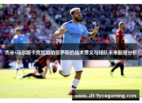 杰米·马尔斯卡克加盟伯恩茅斯的战术意义与球队未来前景分析