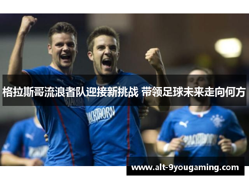 格拉斯哥流浪者队迎接新挑战 带领足球未来走向何方
