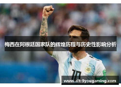 梅西在阿根廷国家队的辉煌历程与历史性影响分析