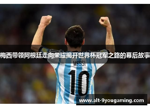 梅西带领阿根廷走向荣耀揭开世界杯冠军之路的幕后故事 梅西带领阿根廷走向荣耀揭开世界杯冠军之路的幕后故事