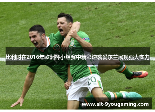 比利时在2016年欧洲杯小组赛中精彩逆袭爱尔兰展现强大实力 比利时在2016年欧洲杯小组赛中精彩逆袭爱尔兰展现强大实力