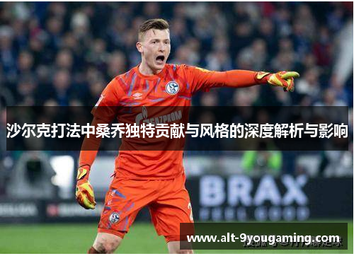 沙尔克打法中桑乔独特贡献与风格的深度解析与影响 沙尔克打法中桑乔独特贡献与风格的深度解析与影响