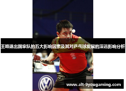 王皓退出国家队的五大影响因素及其对乒乓球发展的深远影响分析